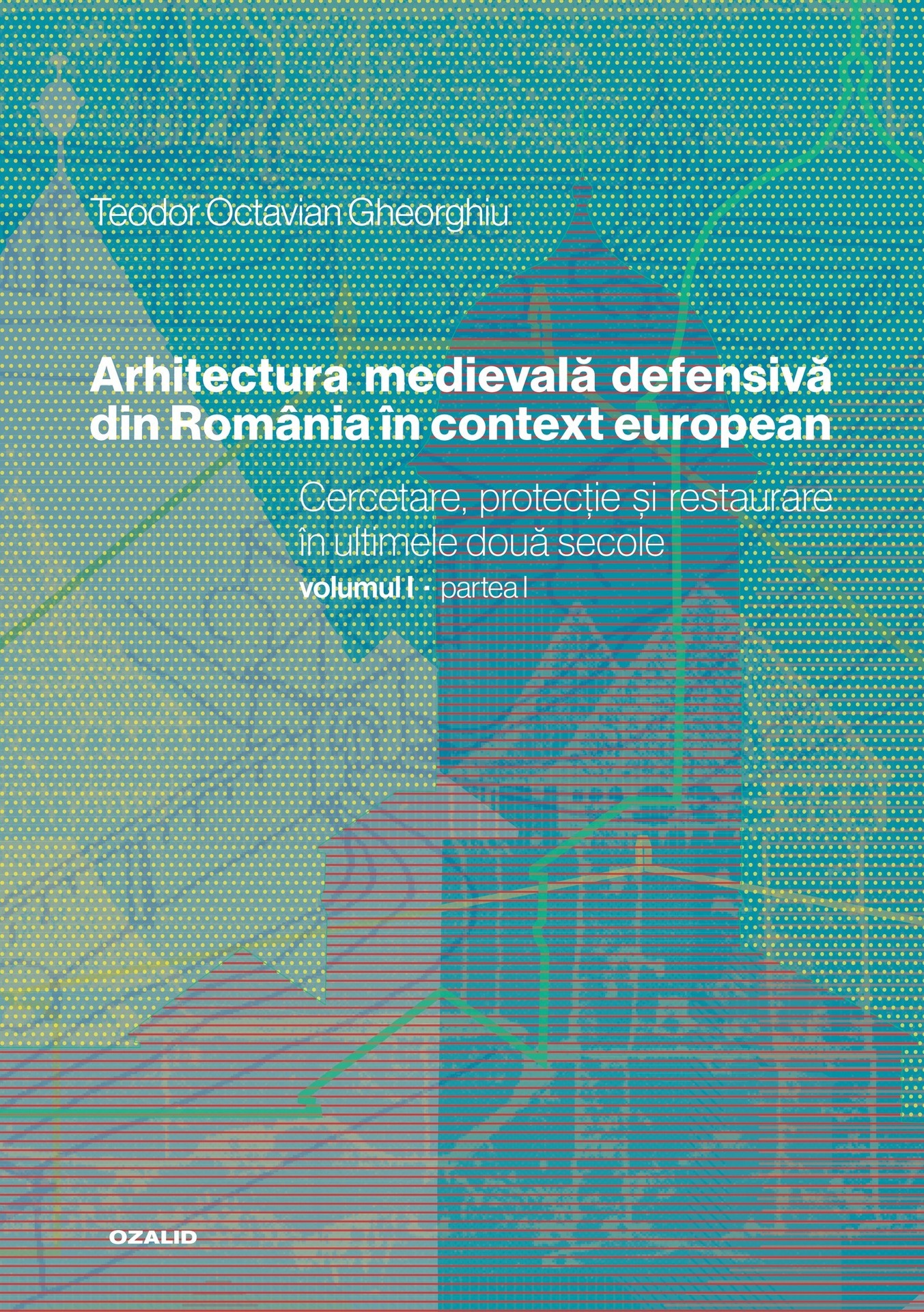 Arhitectura medievală defensivă din Romania în context european. Cercetare, protecție și restaurare în ultimele două secole. Volum I – Positif Concept SRL/ Editura Ozalid