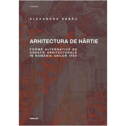 Arhitectura de hârtie. Forme alternative de creație arhitecturală în România anilor 1980 – Positif Concept SRL/ Editura Ozalid